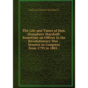 

Книга The Life and Times of Hon. Humphrey Marshall: Sometime an Officer in the Revolutionary War. Senator in Congress from 1795 to 1801.