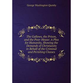 

Книга The Gallows, the Prison, and the Poor-House: A Plea for Humanity, Showing the Demands of Christianity in Behalf of the Criminal and Perishing Cl