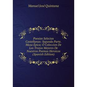 

Книга Poesías Selectas Castellanas: Segunda Parte. Musa Épica; Ó Coleccion De Los Trozos Mejores De Nuestros Poemas Heroicos (Spanish Edition)