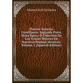 

Книга Poesías Selectas Castellanas: Segunda Parte. Musa Épica; Ó Coleccion De Los Trozos Mejores De Nuestros Poemas Heroicos, Volume 2 (Spanish Editio