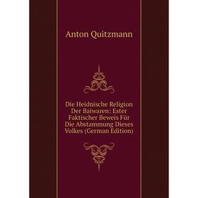 

Книга Die Heidnische Religion Der Baiwaren: Ester Faktischer Beweis Für Die Abstammung Dieses Volkes (German Edition)