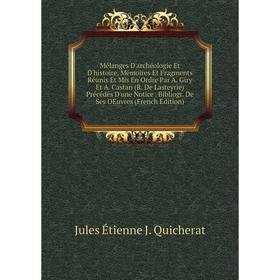 

Книга Mélanges D'archéologie Et D'histoire, Mémoires Et Fragments Réunis Et Mis En Ordre Par A Giry Et A Castan (R De Lasteyrie) Précédés D'une Notice