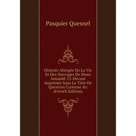 

Книга Histoire Abregée De La Vie Et Des Ouvrages De Mons Arnauld: Ci-Devant Imprimée Sous Le Titre De Question Curieuse c (French Edition)