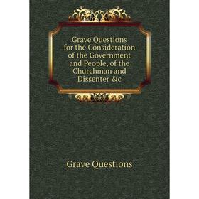 

Книга Grave Questions for the Consideration of the Government and People, of the Churchman and Dissenter &c