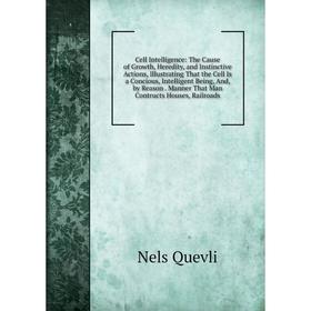 

Книга Cell Intelligence: The Cause of Growth, Heredity, and Instinctive Actions, Illustrating That the Cell Is a Concious, Intelligent Being, And, by