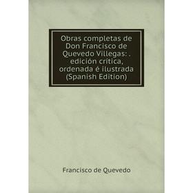 

Книга Obras completas de Don Francisco de Quevedo Villegas: edición crítica, ordenada é ilustrada