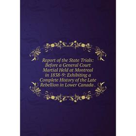 

Книга Report of the State Trials: Before a General Court Martial Held at Montreal in 1838-9: Exhibiting a Complete History of the Late Rebellion in Lo