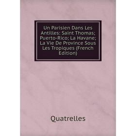 

Книга Un Parisien Dans Les Antilles: Saint Thomas; Puerto-Rico; La Havane; La Vie De Province Sous Les Tropiques (French Edition)