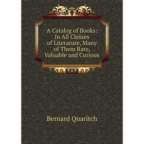 

Книга A Catalog of Books: In All Classes of Literature, Many of Them Rare, Valuable and Curious