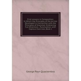 

Книга First Lessons in Composition: In Which the Principles of the Art Are Developed in Connection with the Principles of Grammar; Embracing Full Dire