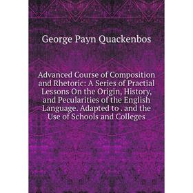 

Книга Advanced Course of Composition and Rhetoric: A Series of Practial Lessons On the Origin, History, and Pecularities of the English Language. Adap