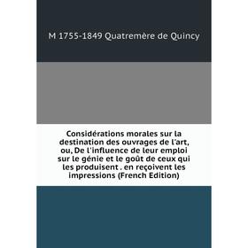 

Книга Considérations morales sur la destination des ouvrages de l'art, ou, De l'influence de leur emploi sur le génie et le goût de ceux qui les produ