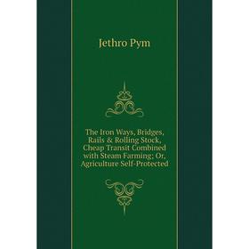 

Книга The Iron Ways, Bridges, Rails Rolling Stock, Cheap Transit Combined with Steam Farming; Or, Agriculture Self-Protected