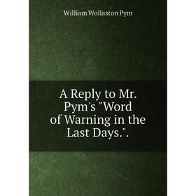 

Книга A Reply to Mr. Pym's Word of Warning in the Last Days..