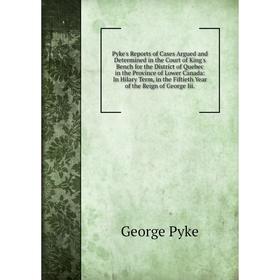 

Книга Pyke's Reports of Cases Argued and Determined in the Court of King's Bench for the District of Quebec in the Province of Lower Canada: In Hilary