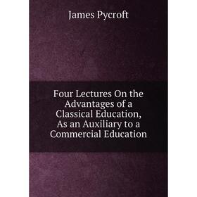 

Книга Four Lectures On the Advantages of a Classical Education, As an Auxiliary to a Commercial Education