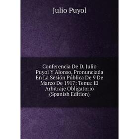 

Книга Conferencia De D. Julio Puyol Y Alonso, Pronunciada En La Sesión Pública De 9 De Marzo De 1917: Tema: El Arbitraje Obligatorio (Spanish Edition)