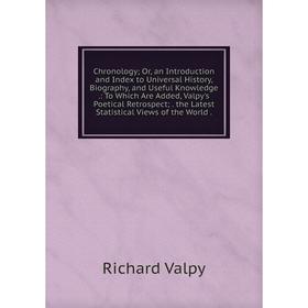 

Книга Chronology; Or, an Introduction and Index to Universal History, Biography, and Useful Knowledge.: To Which Are Added, Valpy's Poetical Retrospec