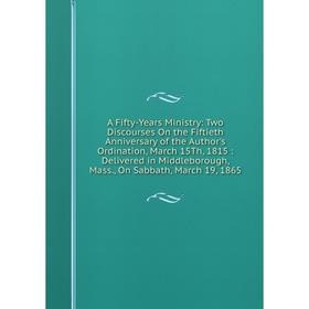 

Книга A Fifty-Years Ministry: Two Discourses On the Fiftieth Anniversary of the Author's Ordination, March 15Th, 1815: Delivered in Middleborough, Mas