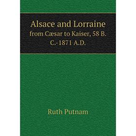 

Книга Alsace and Lorrainefrom Cæsar to Kaiser, 58 B.C.-1871 A.D.