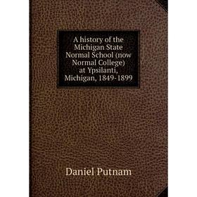 

Книга A history of the Michigan State Normal School (now Normal College) at Ypsilanti, Michigan, 1849-1899