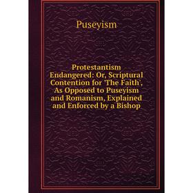 

Книга Protestantism Endangered: Or, Scriptural Contention for 'The Faith', As Opposed to Puseyism and Romanism, Explained and Enforced by a Bishop