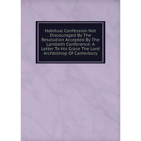 

Книга Habitual Confession Not Discouraged By The Resolution Accepted By The Lambeth Conference: A Letter To His Grace The Lord Archbishop Of Canterbur