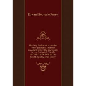 

Книга The holy Eucharist, a comfort to the penitent: a sermon preached before the University in the Cathedral Church of Christ, in Oxford, on the four