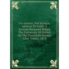 

Книга Un-science, Not Science, Adverse To Faith: A Sermon Preached Before The University Of Oxford On The Twentieth Sunday After Trinity, 1878