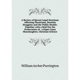 

Книга A Review of Recent Legal Decisions Affecting Physicians, Dentists Druggists and the Public Health: Together with a Brief for the Prosecution of.