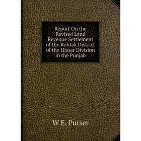 

Книга Report On the Revised Land Revenue Settlement of the Rohtak District of the Hissar Division in the Punjab