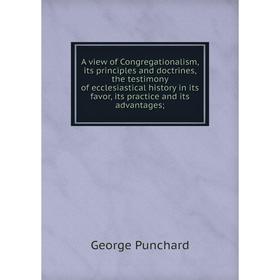 

Книга A view of Congregationalism, its principles and doctrines, the testimony of ecclesiastical history in its favor, its practice and its advantages