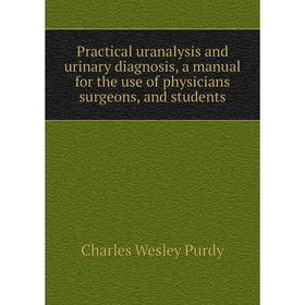 

Книга Practical uranalysis and urinary diagnosis, a manual for the use of physicians surgeons, and students