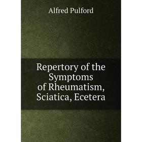 

Книга Repertory of the Symptoms of Rheumatism, Sciatica, Ecetera