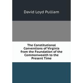 

Книга The Constitutional Conventions of Virginia from the Foundation of the Commonwealth to the Present Time
