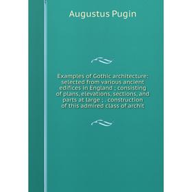 

Книга Examples of Gothic architecture: selected from various ancient edifices in England; consisting of plans, elevations, sections, and parts at larg