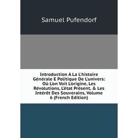 

Книга Introduction Á La L'histoire Générale E Politique De L'univers: Oú L'on Voit L'origine, Les Révolutions, L'état Présent, Les Intérêt Des Souve