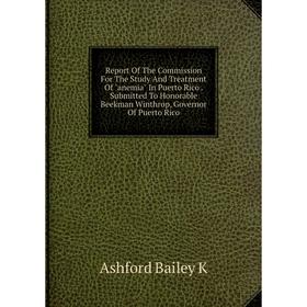 

Книга Report Of The Commission For The Study And Treatment Of anemia In Puerto Rico. Submitted To Honorable Beekman Winthrop, Governor Of Puerto Rico