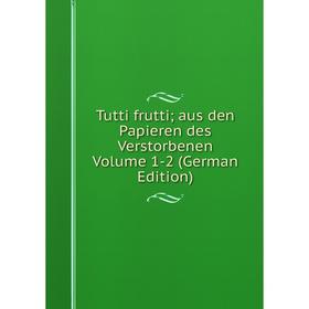

Книга Tutti frutti; aus den Papieren des Verstorbenen Volume 1-2 (German Edition)