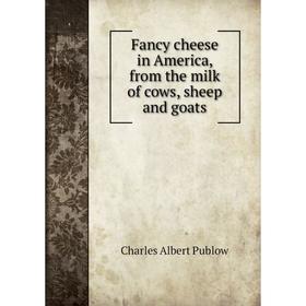 

Книга Fancy cheese in America, from the milk of cows, sheep and goats