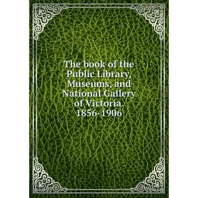 

Книга The book of the Public Library, Museums, and National Gallery of Victoria. 1856-1906