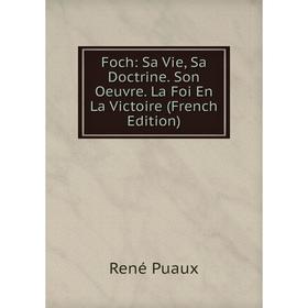 

Книга Foch: Sa Vie, Sa Doctrine. Son Oeuvre. La Foi En La Victoire (French Edition)