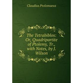 

Книга The Tetrabiblos: Or, Quadripartite of Ptolemy, Tr., with Notes, by J. Wilson