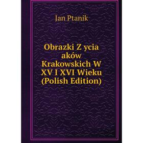 

Книга Obrazki Z ycia aków Krakowskich W XV I XVI Wieku (Polish Edition)