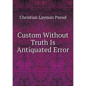 

Книга Custom Without Truth Is Antiquated Error