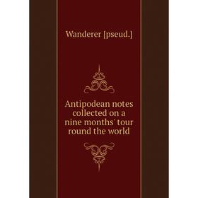 

Книга Antipodean notes collected on a nine months' tour round the world