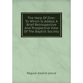 

Книга The Harp Of Zion: To Which Is Added, A Brief Retrospective And Prospective View Of The Baptist Society