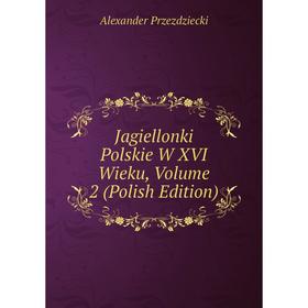 

Книга Jagiellonki Polskie W XVI Wieku, Volume 2 (Polish Edition)