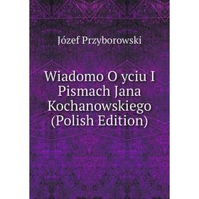 

Книга Wiadomo O yciu I Pismach Jana Kochanowskiego (Polish Edition)