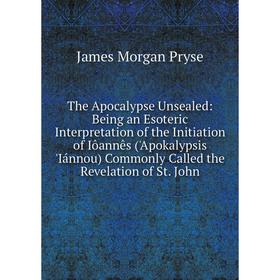 

Книга The Apocalypse Unsealed: Being an Esoteric Interpretation of the Initiation of Iôannês ('Apokalypsis 'Iánnou) Commonly Called the Revelation of
